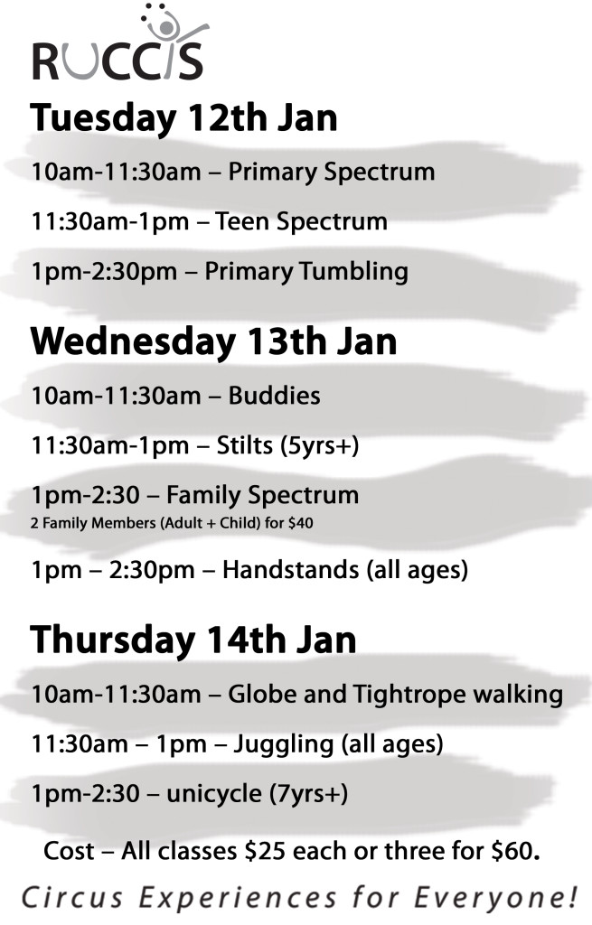 Tuesday 12th Jan 10am-11:30am – Primary Spectrum 11:30am-1pm – Teen Spectrum 1pm-2:30pm – Primary Tumbling Wednesday 13th Jan 10am-11:30am – Buddies 11:30am-1pm – Stilts (5yrs+) 1pm-2:30 – Family Spectrum (Adult + child for $40) 1pm – 2:30pm – Handstands (all ages) Thursday 14th Jan 10am-11:30am – Globe and Tightrope walking (all ages) 11:30am – 1pm – Juggling (all ages) 1pm-2:30 – unicycle (7yrs+) Cost – All classes $25 each or three for $60. Email circus@ruccis.com.au to book in! Circus Experiences for Everyone!