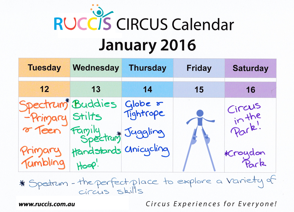 RUCCIS Circus Calendar Jan 2016. Tuesday 12, Spectrum - Primary & Teen. Primary Tumbling. Wednesday 13, Buddies, stilts, Family Spectrum, Handstands, Hoop! Thursday 14, GLobe & Tightrope, Juggling, Unicycling. Friday 15th (image of stiltwalker). Sat 16, Circus in the Park, Croydon Park. Spectrum - the perfect place to explore a variety of Circus Skills. www.ruccis.com.au. Circus Experiences for everyone.